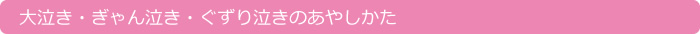 大泣き・ぎゃん泣き・ぐずり泣きのあやし方